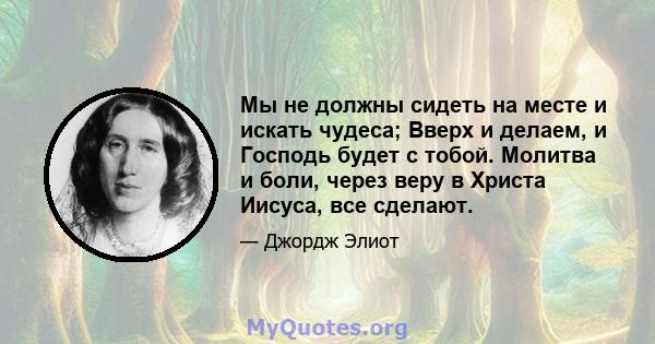 Мы не должны сидеть на месте и искать чудеса; Вверх и делаем, и Господь будет с тобой. Молитва и боли, через веру в Христа Иисуса, все сделают.