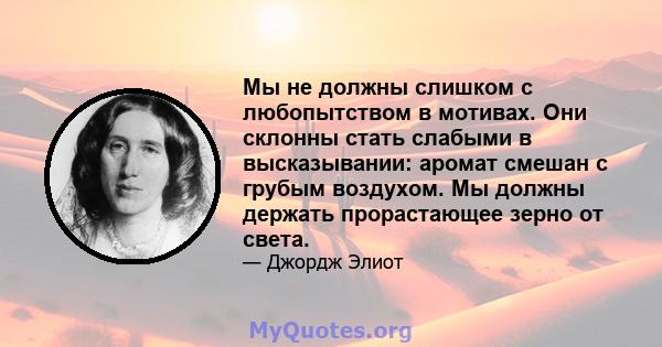 Мы не должны слишком с любопытством в мотивах. Они склонны стать слабыми в высказывании: аромат смешан с грубым воздухом. Мы должны держать прорастающее зерно от света.