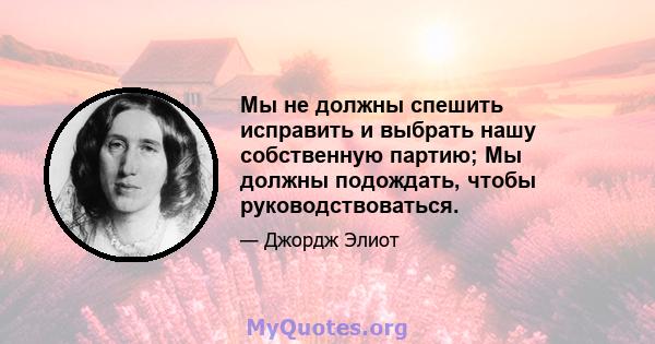 Мы не должны спешить исправить и выбрать нашу собственную партию; Мы должны подождать, чтобы руководствоваться.