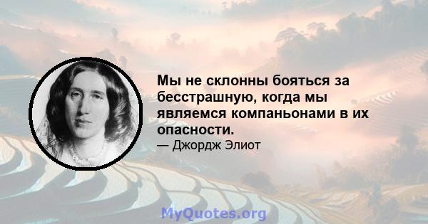 Мы не склонны бояться за бесстрашную, когда мы являемся компаньонами в их опасности.