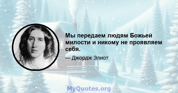 Мы передаем людям Божьей милости и никому не проявляем себя.