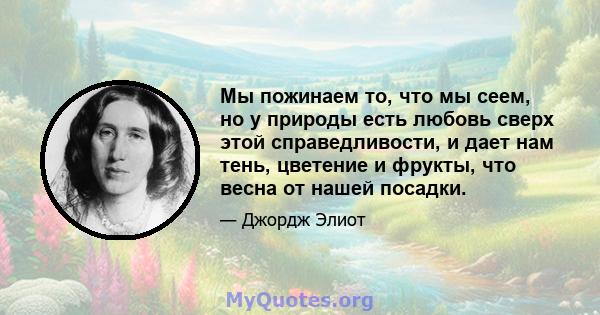 Мы пожинаем то, что мы сеем, но у природы есть любовь сверх этой справедливости, и дает нам тень, цветение и фрукты, что весна от нашей посадки.