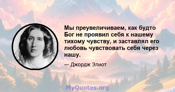 Мы преувеличиваем, как будто Бог не проявил себя к нашему тихому чувству, и заставлял его любовь чувствовать себя через нашу.