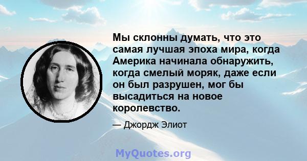 Мы склонны думать, что это самая лучшая эпоха мира, когда Америка начинала обнаружить, когда смелый моряк, даже если он был разрушен, мог бы высадиться на новое королевство.