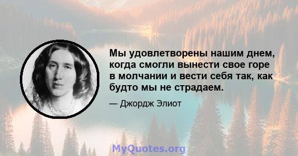 Мы удовлетворены нашим днем, когда смогли вынести свое горе в молчании и вести себя так, как будто мы не страдаем.