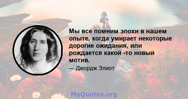 Мы все помним эпохи в нашем опыте, когда умирает некоторые дорогие ожидания, или рождается какой -то новый мотив.