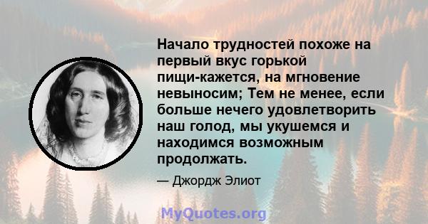 Начало трудностей похоже на первый вкус горькой пищи-кажется, на мгновение невыносим; Тем не менее, если больше нечего удовлетворить наш голод, мы укушемся и находимся возможным продолжать.