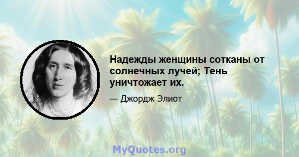 Надежды женщины сотканы от солнечных лучей; Тень уничтожает их.