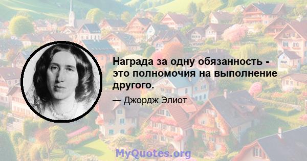 Награда за одну обязанность - это полномочия на выполнение другого.