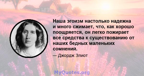 Наша эгоизм настолько надежна и много сжимает, что, как хорошо поощряется, он легко пожирает все средства к существованию от наших бедных маленьких сомнений.