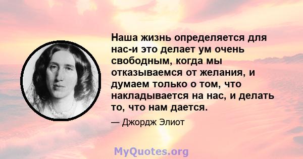 Наша жизнь определяется для нас-и это делает ум очень свободным, когда мы отказываемся от желания, и думаем только о том, что накладывается на нас, и делать то, что нам дается.