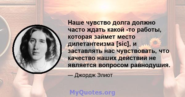 Наше чувство долга должно часто ждать какой -то работы, которая займет место дилетантеизма [sic], и заставлять нас чувствовать, что качество наших действий не является вопросом равнодушия.