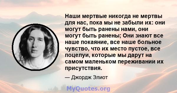 Наши мертвые никогда не мертвы для нас, пока мы не забыли их: они могут быть ранены нами, они могут быть ранены; Они знают все наше покаяние, все наше больное чувство, что их место пустое, все поцелуи, которые мы дарут