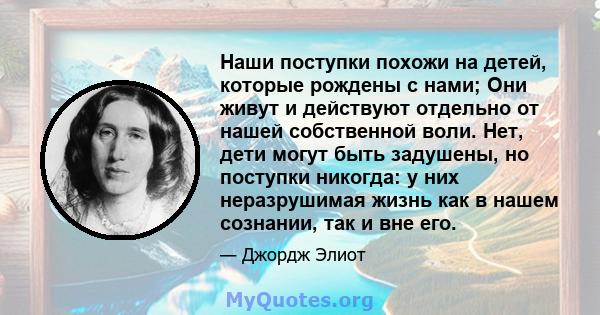 Наши поступки похожи на детей, которые рождены с нами; Они живут и действуют отдельно от нашей собственной воли. Нет, дети могут быть задушены, но поступки никогда: у них неразрушимая жизнь как в нашем сознании, так и