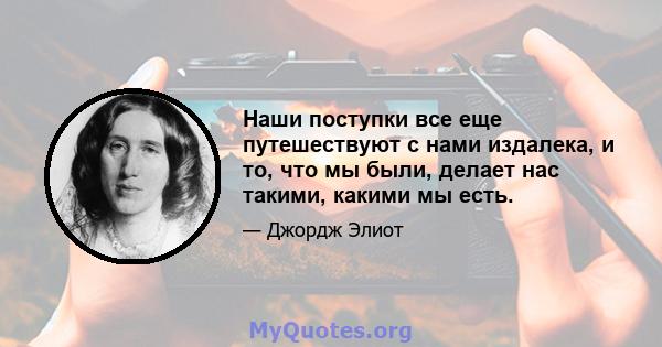 Наши поступки все еще путешествуют с нами издалека, и то, что мы были, делает нас такими, какими мы есть.