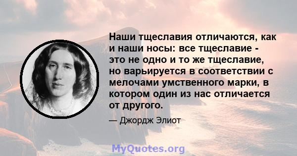 Наши тщеславия отличаются, как и наши носы: все тщеславие - это не одно и то же тщеславие, но варьируется в соответствии с мелочами умственного марки, в котором один из нас отличается от другого.