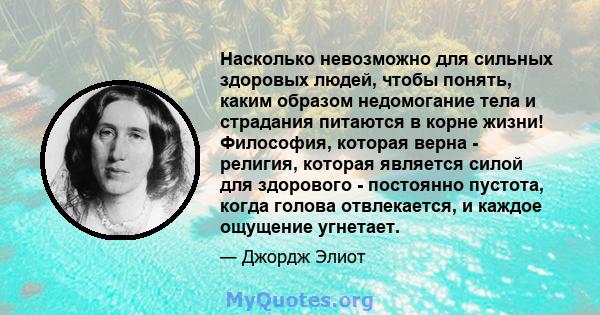 Насколько невозможно для сильных здоровых людей, чтобы понять, каким образом недомогание тела и страдания питаются в корне жизни! Философия, которая верна - религия, которая является силой для здорового - постоянно