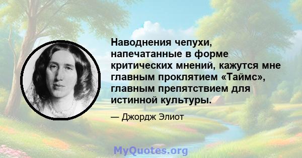 Наводнения чепухи, напечатанные в форме критических мнений, кажутся мне главным проклятием «Таймс», главным препятствием для истинной культуры.