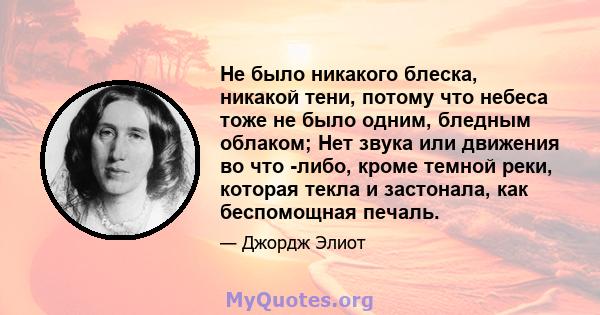 Не было никакого блеска, никакой тени, потому что небеса тоже не было одним, бледным облаком; Нет звука или движения во что -либо, кроме темной реки, которая текла и застонала, как беспомощная печаль.