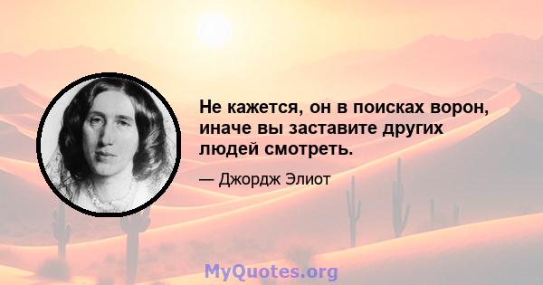 Не кажется, он в поисках ворон, иначе вы заставите других людей смотреть.