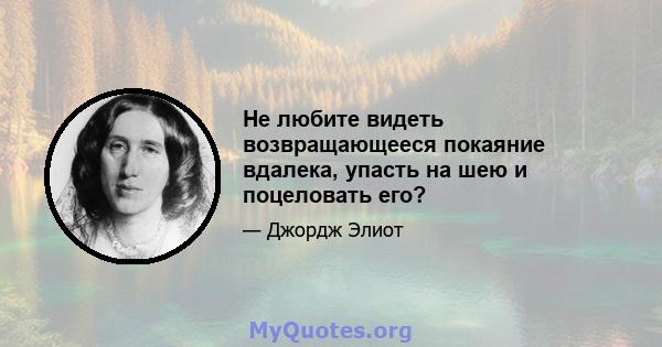 Не любите видеть возвращающееся покаяние вдалека, упасть на шею и поцеловать его?