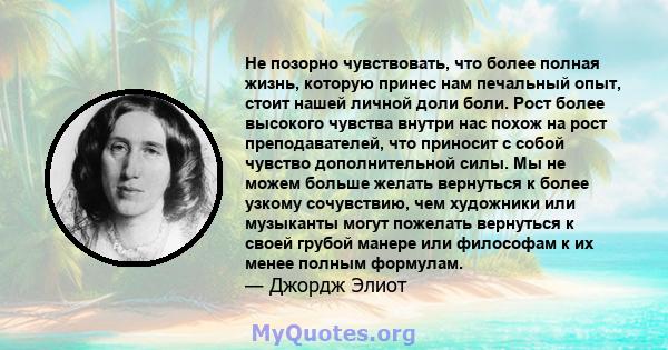 Не позорно чувствовать, что более полная жизнь, которую принес нам печальный опыт, стоит нашей личной доли боли. Рост более высокого чувства внутри нас похож на рост преподавателей, что приносит с собой чувство