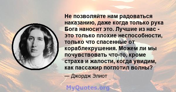 Не позволяйте нам радоваться наказанию, даже когда только рука Бога наносит это. Лучшие из нас - это только плохие неспособности, только что спасенные от кораблекрушения. Можем ли мы почувствовать что-то, кроме страха и 