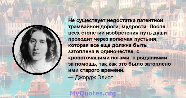 Не существует недостатка патентной трамвайной дороги, мудрости. После всех столетий изобретения путь души проходит через колючая пустыня, которая все еще должна быть затоплена в одиночестве, с кровоточащими ногами, с