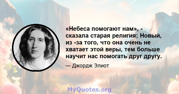 «Небеса помогают нам», - сказала старая религия; Новый, из -за того, что она очень не хватает этой веры, тем больше научит нас помогать друг другу.