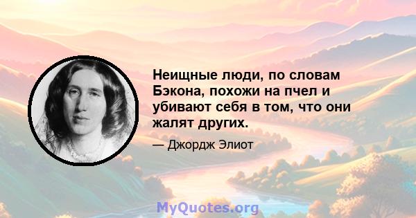 Неищные люди, по словам Бэкона, похожи на пчел и убивают себя в том, что они жалят других.