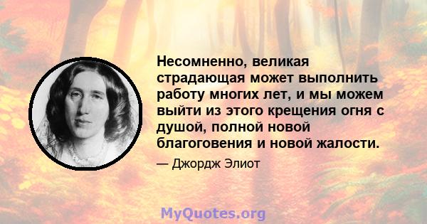 Несомненно, великая страдающая может выполнить работу многих лет, и мы можем выйти из этого крещения огня с душой, полной новой благоговения и новой жалости.