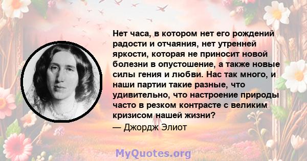 Нет часа, в котором нет его рождений радости и отчаяния, нет утренней яркости, которая не приносит новой болезни в опустошение, а также новые силы гения и любви. Нас так много, и наши партии такие разные, что