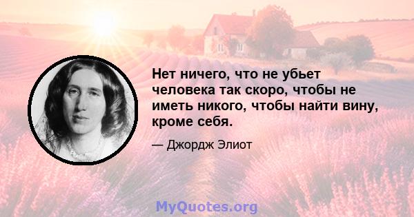 Нет ничего, что не убьет человека так скоро, чтобы не иметь никого, чтобы найти вину, кроме себя.