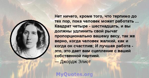 Нет ничего, кроме того, что терпимо до тех пор, пока человек может работать ... Квадрат четыре - шестнадцать, и вы должны удлинить свой рычаг пропорционально вашему весу, так же верно, когда человек жалкий, как и когда