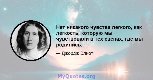 Нет никакого чувства легкого, как легкость, которую мы чувствовали в тех сценах, где мы родились.