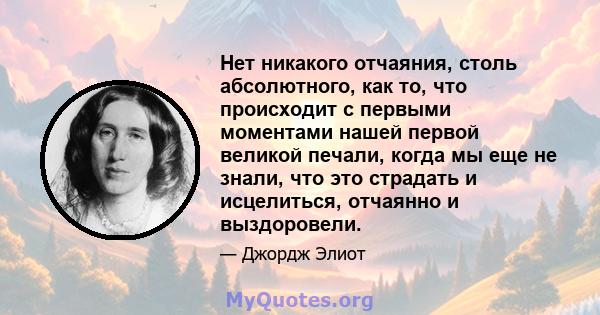 Нет никакого отчаяния, столь абсолютного, как то, что происходит с первыми моментами нашей первой великой печали, когда мы еще не знали, что это страдать и исцелиться, отчаянно и выздоровели.