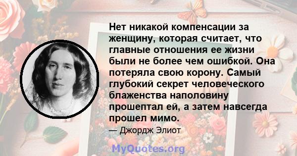 Нет никакой компенсации за женщину, которая считает, что главные отношения ее жизни были не более чем ошибкой. Она потеряла свою корону. Самый глубокий секрет человеческого блаженства наполовину прошептал ей, а затем