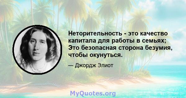 Неторительность - это качество капитала для работы в семьях; Это безопасная сторона безумия, чтобы окунуться.