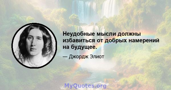 Неудобные мысли должны избавиться от добрых намерений на будущее.