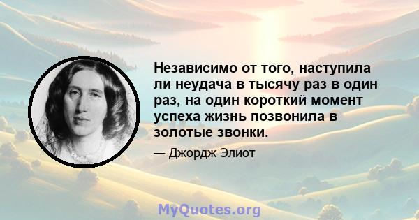 Независимо от того, наступила ли неудача в тысячу раз в один раз, на один короткий момент успеха жизнь позвонила в золотые звонки.