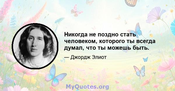 Никогда не поздно стать человеком, которого ты всегда думал, что ты можешь быть.