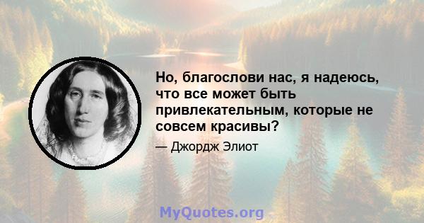 Но, благослови нас, я надеюсь, что все может быть привлекательным, которые не совсем красивы?