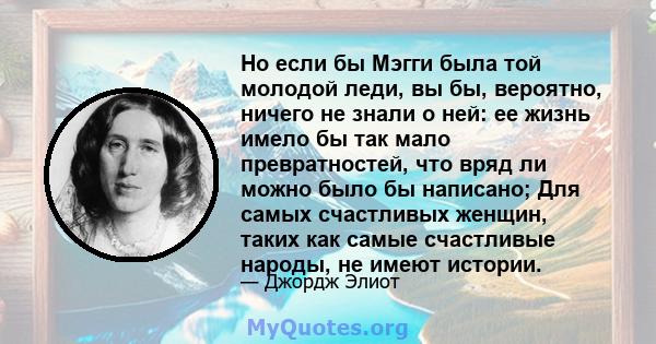 Но если бы Мэгги была той молодой леди, вы бы, вероятно, ничего не знали о ней: ее жизнь имело бы так мало превратностей, что вряд ли можно было бы написано; Для самых счастливых женщин, таких как самые счастливые