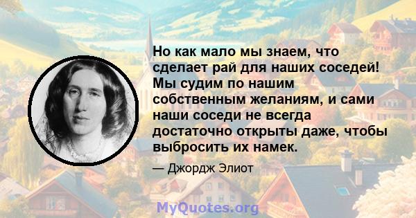 Но как мало мы знаем, что сделает рай для наших соседей! Мы судим по нашим собственным желаниям, и сами наши соседи не всегда достаточно открыты даже, чтобы выбросить их намек.