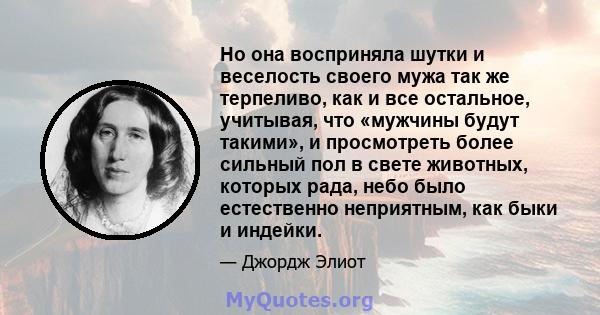 Но она восприняла шутки и веселость своего мужа так же терпеливо, как и все остальное, учитывая, что «мужчины будут такими», и просмотреть более сильный пол в свете животных, которых рада, небо было естественно