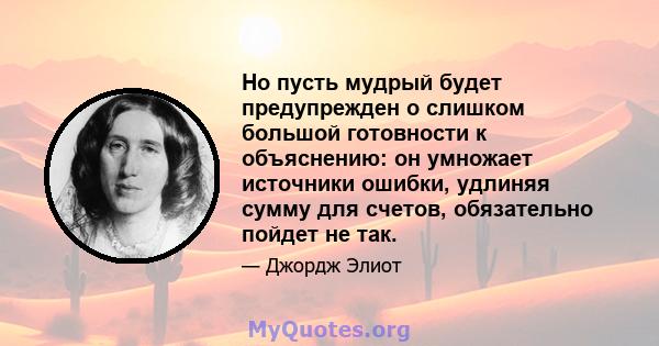 Но пусть мудрый будет предупрежден о слишком большой готовности к объяснению: он умножает источники ошибки, удлиняя сумму для счетов, обязательно пойдет не так.