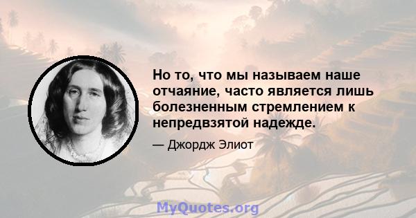 Но то, что мы называем наше отчаяние, часто является лишь болезненным стремлением к непредвзятой надежде.