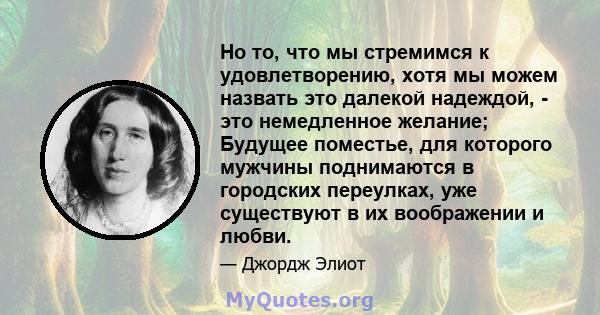 Но то, что мы стремимся к удовлетворению, хотя мы можем назвать это далекой надеждой, - это немедленное желание; Будущее поместье, для которого мужчины поднимаются в городских переулках, уже существуют в их воображении