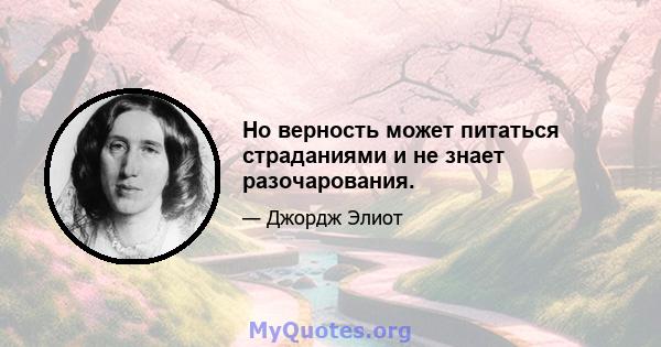 Но верность может питаться страданиями и не знает разочарования.