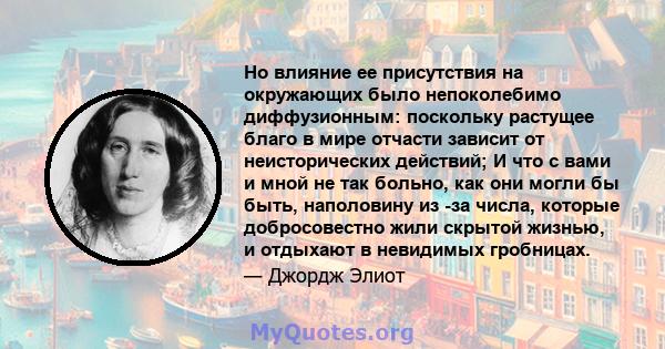 Но влияние ее присутствия на окружающих было непоколебимо диффузионным: поскольку растущее благо в мире отчасти зависит от неисторических действий; И что с вами и мной не так больно, как они могли бы быть, наполовину из 